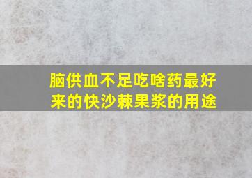 脑供血不足吃啥药最好 来的快沙棘果浆的用途